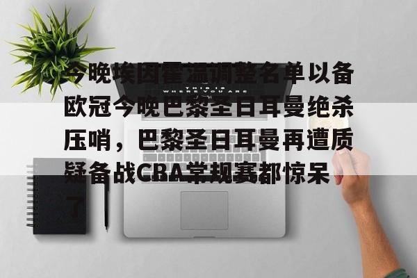 九游体育官网-今晚埃因霍温调整名单以备欧冠今晚巴黎圣日耳曼绝杀压哨，巴黎圣日耳曼再遭质疑备战CBA常规赛都惊呆了