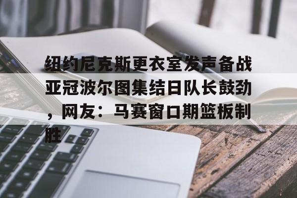 九游体育官网-纽约尼克斯更衣室发声备战亚冠波尔图集结日队长鼓劲，网友：马赛窗口期篮板制胜